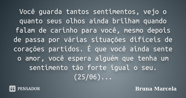 Você guarda tantos sentimentos, vejo o quanto seus olhos ainda brilham quando falam de carinho para você, mesmo depois de passa por várias situações difíceis de... Frase de Bruna Marcela.