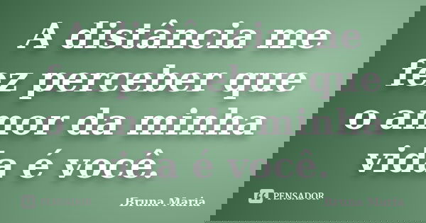 A distância me fez perceber que o amor da minha vida é você.... Frase de Bruna Maria.