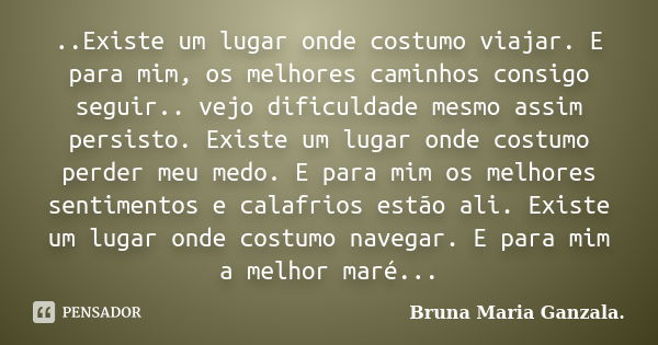 ..Existe um lugar onde costumo viajar. E para mim, os melhores caminhos consigo seguir.. vejo dificuldade mesmo assim persisto. Existe um lugar onde costumo per... Frase de Bruna Maria Ganzala..