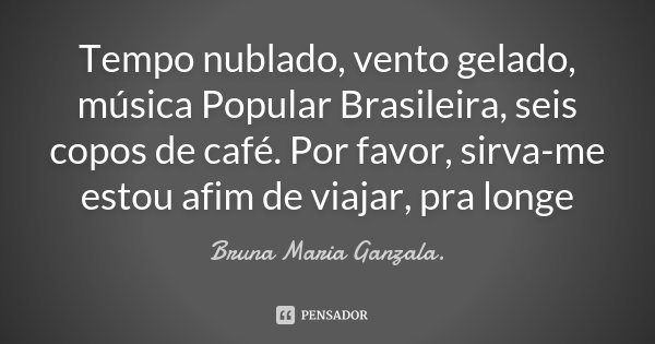 Tempo nublado, vento gelado, música Popular Brasileira, seis copos de café. Por favor, sirva-me estou afim de viajar, pra longe... Frase de Bruna Maria Ganzala.