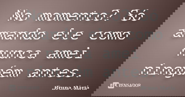 No momento? Só amando ele como nunca amei ninguém antes.... Frase de Bruna Maria.