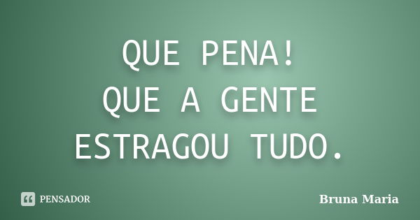 QUE PENA! QUE A GENTE ESTRAGOU TUDO.... Frase de Bruna Maria.