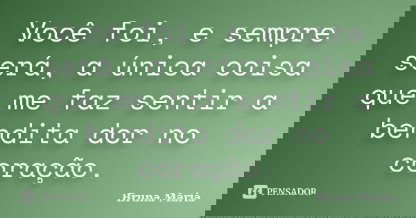Você foi, e sempre será, a única coisa que me faz sentir a bendita dor no coração.... Frase de Bruna Maria.