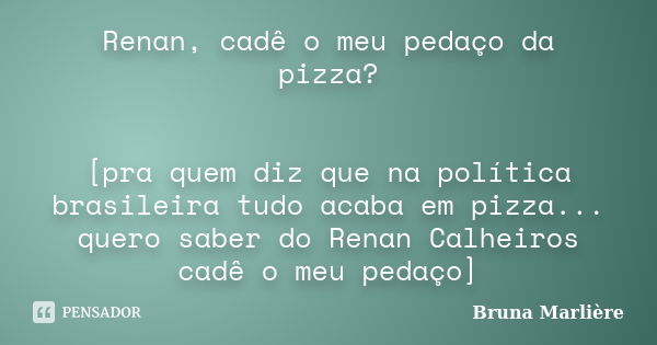 Renan, cadê o meu pedaço da pizza? [pra quem diz que na política brasileira tudo acaba em pizza... quero saber do Renan Calheiros cadê o meu pedaço]... Frase de Bruna Marlière.