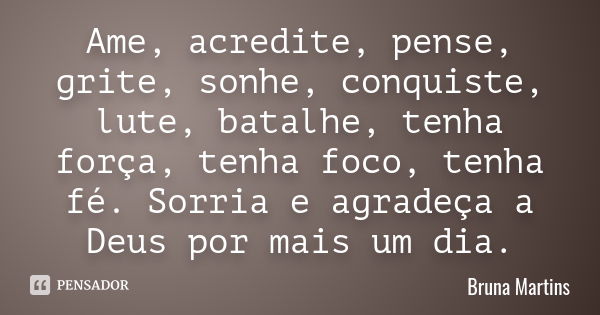 Ame, acredite, pense, grite, sonhe, conquiste, lute, batalhe, tenha força, tenha foco, tenha fé. Sorria e agradeça a Deus por mais um dia.... Frase de Bruna Martins.