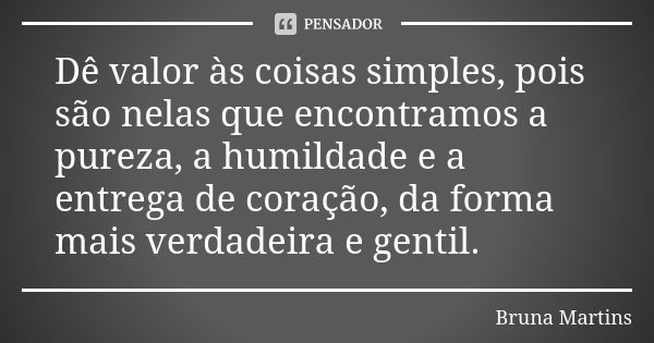 Dê valor às coisas simples, pois são nelas que encontramos a pureza, a humildade e a entrega de coração, da forma mais verdadeira e gentil.... Frase de Bruna Martins.