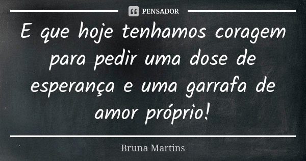 E que hoje tenhamos coragem para pedir uma dose de esperança e uma garrafa de amor próprio!... Frase de Bruna Martins.