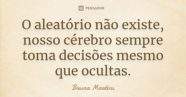 O aleatório não existe, nosso cérebro sempre toma decisões mesmo que ocultas.... Frase de Bruna Martins.