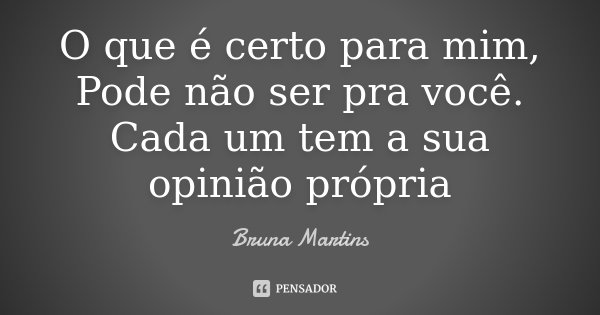 O que é certo para mim, Pode não ser pra você. Cada um tem a sua opinião própria... Frase de Bruna Martins.