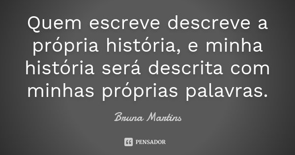 Quem escreve descreve a própria história, e minha história será descrita com minhas próprias palavras.... Frase de Bruna Martins.
