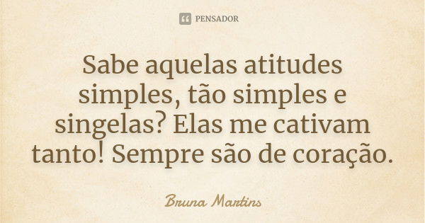 Sabe aquelas atitudes simples, tão simples e singelas? Elas me cativam tanto! Sempre são de coração.... Frase de Bruna Martins.