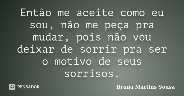Então me aceite como eu sou, não me peça pra mudar, pois não vou deixar de sorrir pra ser o motivo de seus sorrisos.... Frase de Bruna Martins Sousa.