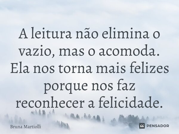 ⁠A leitura não elimina o vazio, mas o acomoda. Ela nos torna mais felizes porque nos faz reconhecer a felicidade.... Frase de Bruna Martiolli.