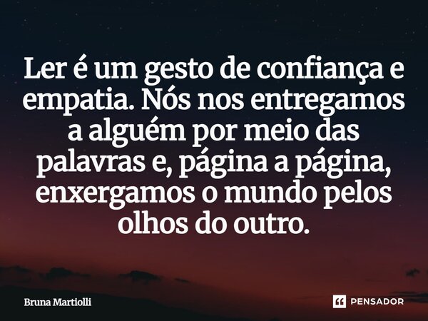 ⁠Ler é um gesto de confiança e empatia. Nós nos entregamos a alguém por meio das palavras e, página a página, enxergamos o mundo pelos olhos do outro.... Frase de Bruna Martiolli.