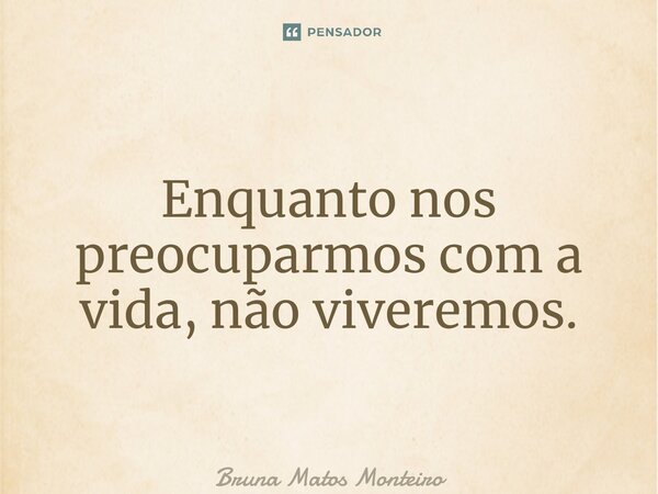 ⁠Enquanto nos preocuparmos com a vida, não viveremos.... Frase de Bruna Matos Monteiro.