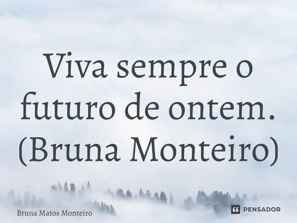 ⁠Viva sempre o futuro de ontem. (Bruna Monteiro)... Frase de Bruna Matos Monteiro.