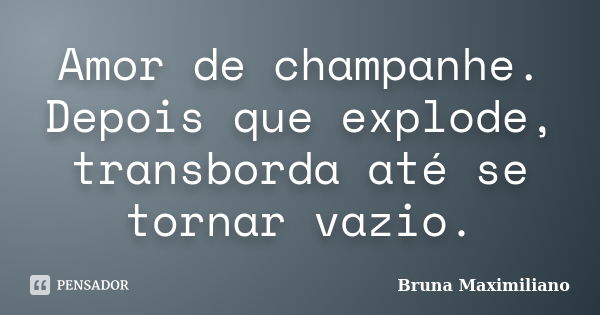 Amor de champanhe. Depois que explode, transborda até se tornar vazio.... Frase de Bruna Maximiliano.