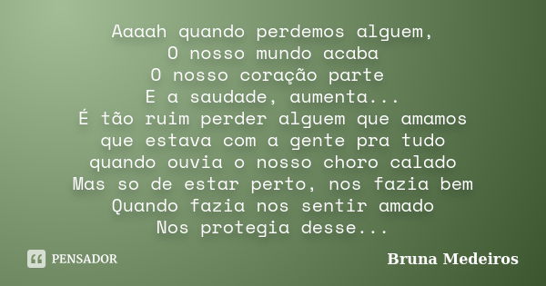 Aaaah quando perdemos alguem, O nosso mundo acaba O nosso coração parte E a saudade, aumenta... É tão ruim perder alguem que amamos que estava com a gente pra t... Frase de Bruna Medeiros.