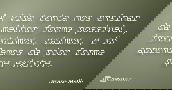 A vida tenta nos ensinar da melhor forma possivel, insistimos, caimos, e só aprendemos da pior forma que existe.... Frase de Bruna Mello.