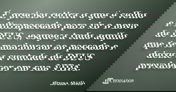 É preciso retira o que é velho e ultrapassado para vir o novo de DEUS, esqueça tudo aquilo que te machucou ao passado e deixe a vontade de DEUS prevalecer em su... Frase de Bruna Mello.