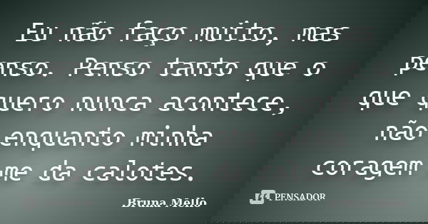 Eu não faço muito, mas penso. Penso tanto que o que quero nunca acontece, não enquanto minha coragem me da calotes.... Frase de Bruna Mello.