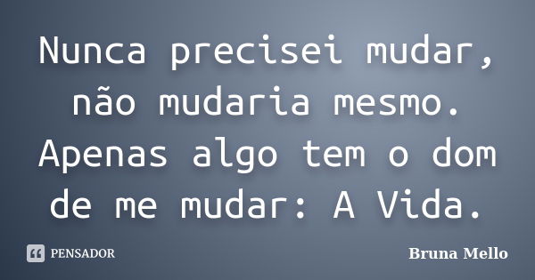 Nunca precisei mudar, não mudaria mesmo. Apenas algo tem o dom de me mudar: A Vida.... Frase de Bruna Mello.