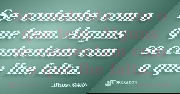 Se contente com o que tem. Alguns se contentam com o que lhe falta.... Frase de Bruna Mello.