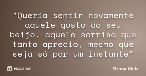 "Queria sentir novamente aquele gosto do seu beijo, aquele sorriso que tanto aprecio, mesmo que seja só por um instante"... Frase de Bruna Melo.