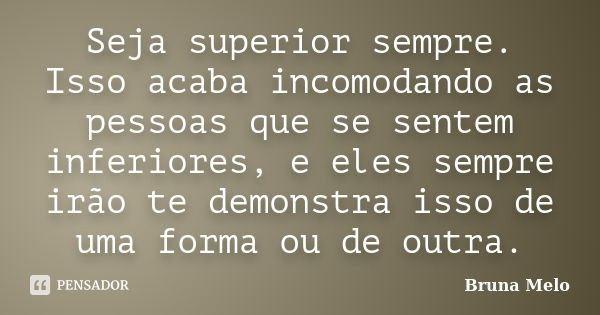 Seja superior sempre. Isso acaba incomodando as pessoas que se sentem inferiores, e eles sempre irão te demonstra isso de uma forma ou de outra.... Frase de Bruna Melo.