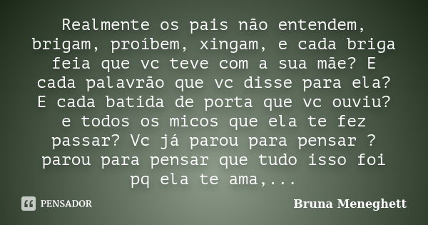 Realmente os pais não entendem, brigam, proíbem, xingam, e cada briga feia que vc teve com a sua mãe? E cada palavrão que vc disse para ela? E cada batida de po... Frase de Bruna Meneghett.