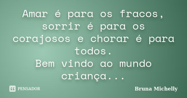 Amar é para os fracos, sorrir é para os corajosos e chorar é para todos. Bem vindo ao mundo criança...... Frase de Bruna Michelly.