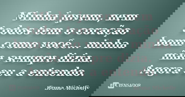 Minha jovem, nem todos tem o coração bom como você... minha mãe sempre dizia. Agora eu a entendo.... Frase de Bruna Michelly.