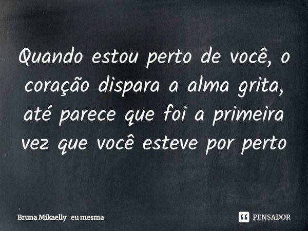 ⁠Quando estou perto de você, o coração dispara a alma grita, até parece que foi a primeira vez que você esteve por perto... Frase de Bruna Mikaelly eu mesma.