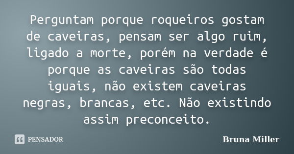 Perguntam porque roqueiros gostam de caveiras, pensam ser algo ruim, ligado a morte, porém na verdade é porque as caveiras são todas iguais, não existem caveira... Frase de Bruna Miller.