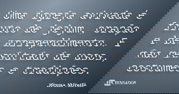 Uma igreja avivada é fruto de jejum, oração e de arrependimento. E não resultado de usos, costumes e tradições.... Frase de Bruna Mirelle.