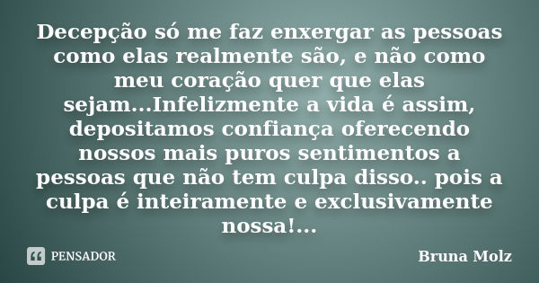 Decepção só me faz enxergar as pessoas como elas realmente são, e não como meu coração quer que elas sejam...Infelizmente a vida é assim, depositamos confiança ... Frase de Bruna Molz.