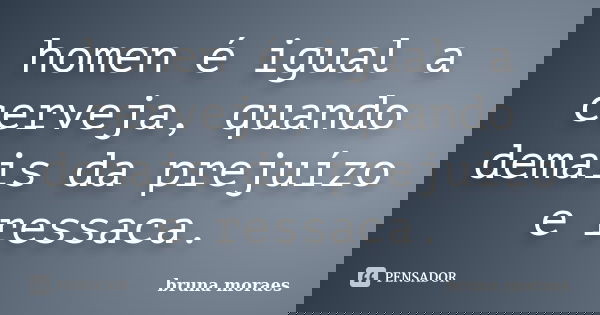 homen é igual a cerveja, quando demais da prejuízo e ressaca.... Frase de bruna moraes.