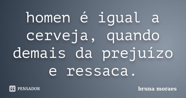 homen é igual a cerveja, quando demais da prejuízo e ressaca.... Frase de bruna moraes.