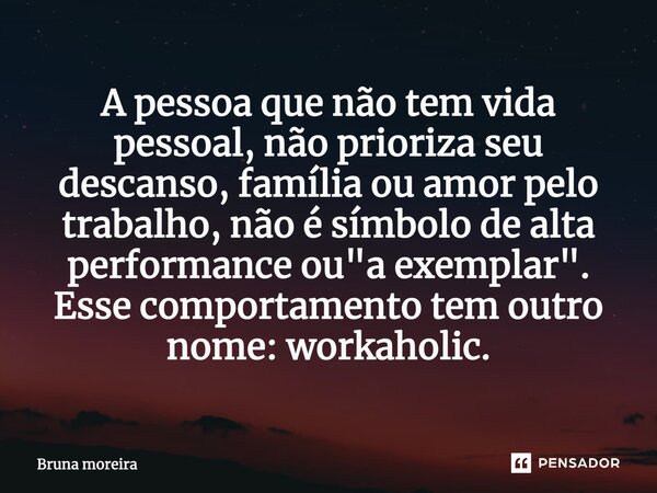 ⁠A pessoa que não tem vida pessoal, não prioriza seu descanso, família ou amor pelo trabalho, não é símbolo de alta performance ou "a exemplar". Esse ... Frase de Bruna Moreira.