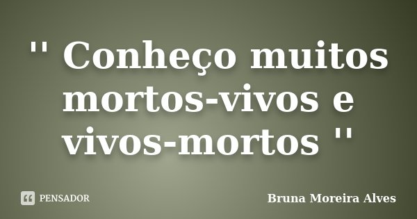 '' Conheço muitos mortos-vivos e vivos-mortos ''... Frase de Bruna Moreira Alves.