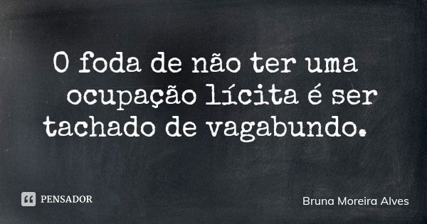 O foda de não ter uma ocupação lícita é ser tachado de vagabundo.... Frase de Bruna Moreira Alves.