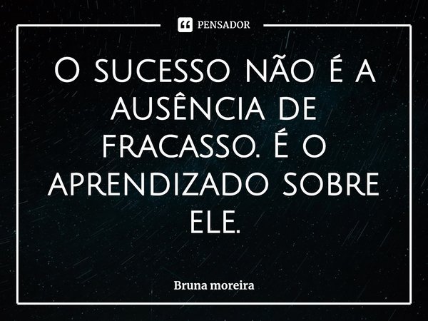 ⁠O sucesso não é a ausência de fracasso. É o aprendizado sobre ele.... Frase de Bruna moreira.