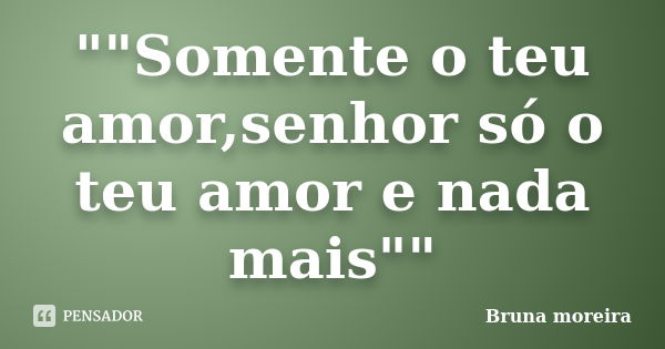 ""Somente o teu amor,senhor só o teu amor e nada mais""... Frase de Bruna moreira.