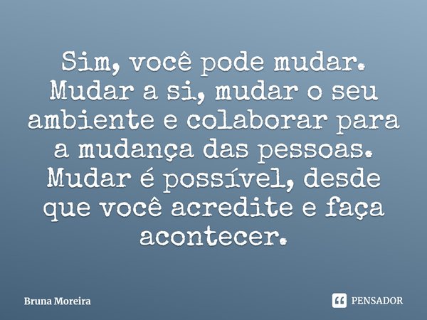 ⁠Sim, você pode mudar. Mudar a si, mudar o seu ambiente e colaborar para a mudança das pessoas. Mudar é possível, desde que você acredite e faça acontecer.... Frase de Bruna Moreira.
