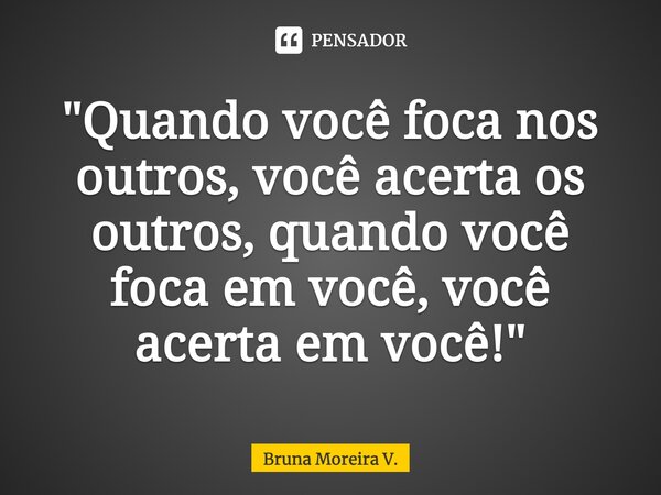 ⁠"Quando você foca nos outros, você acerta os outros, quando você foca em você, você acerta em você!"... Frase de Bruna Moreira V..