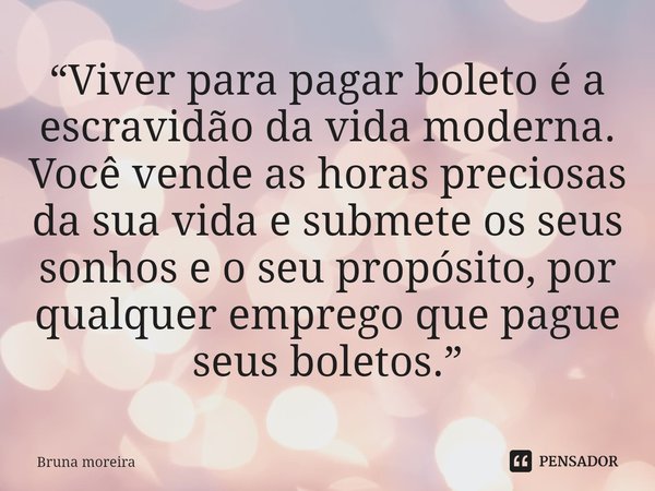 ⁠“Viver para pagar boleto é a escravidão da vida moderna. Você vende as horas preciosas da sua vida e submete os seus sonhos e o seu propósito, por qualquer emp... Frase de Bruna moreira.