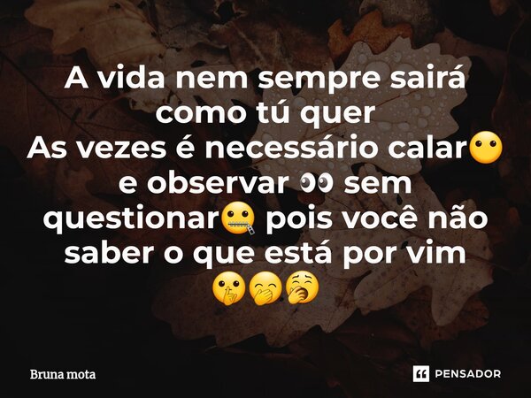 ⁠A vida nem sempre sairá como tú quer As vezes é necessário calar😶 e observar 👀 sem questionar🤐 pois você não saber o que está por vim 🤫🤭🥱... Frase de Bruna Mota.