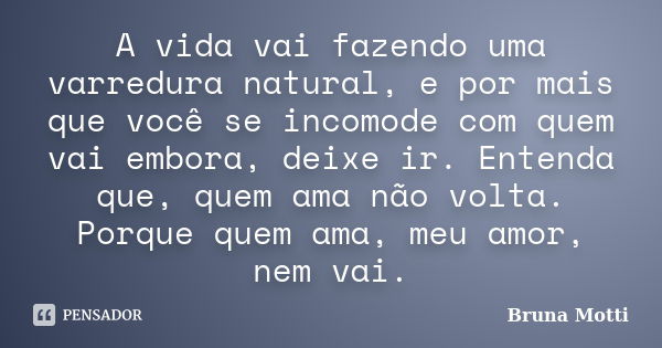 A vida vai fazendo uma varredura natural, e por mais que você se incomode com quem vai embora, deixe ir. Entenda que, quem ama não volta. Porque quem ama, meu a... Frase de Bruna Motti.