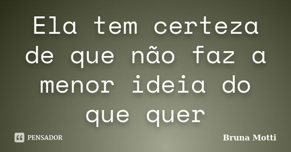 Ela tem certeza de que não faz a menor ideia do que quer... Frase de Bruna Motti.