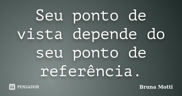 Seu ponto de vista depende do seu ponto de referência.... Frase de Bruna Motti.